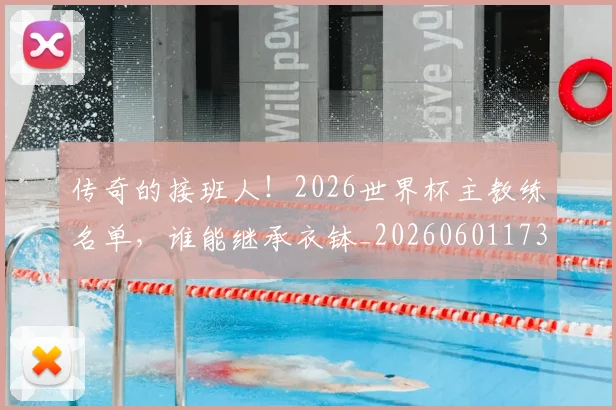 传奇的接班人！2026世界杯主教练名单，谁能继承衣钵_20260601173428