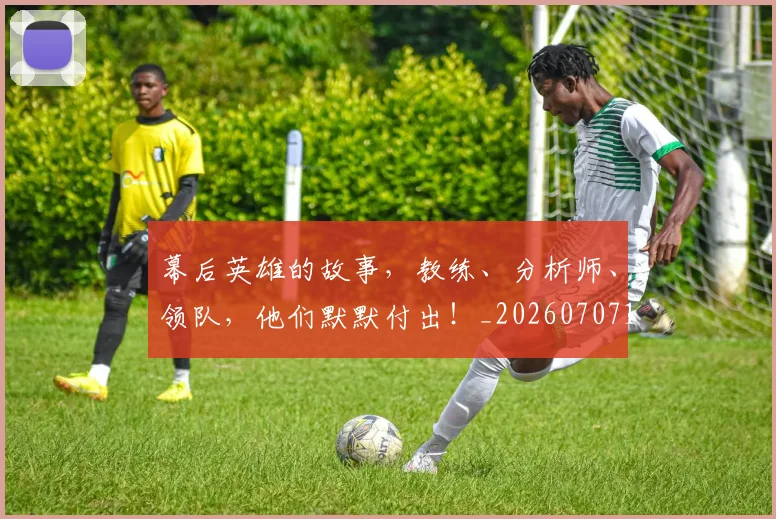 幕后英雄的故事,教练、分析师、领队,他们默默付出!_20260707151607