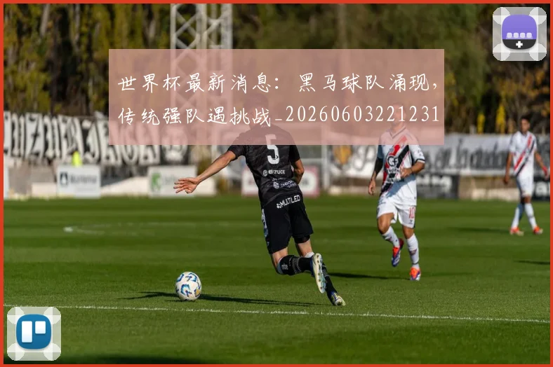 世界杯最新消息：黑马球队涌现，传统强队遇挑战_20260603221231