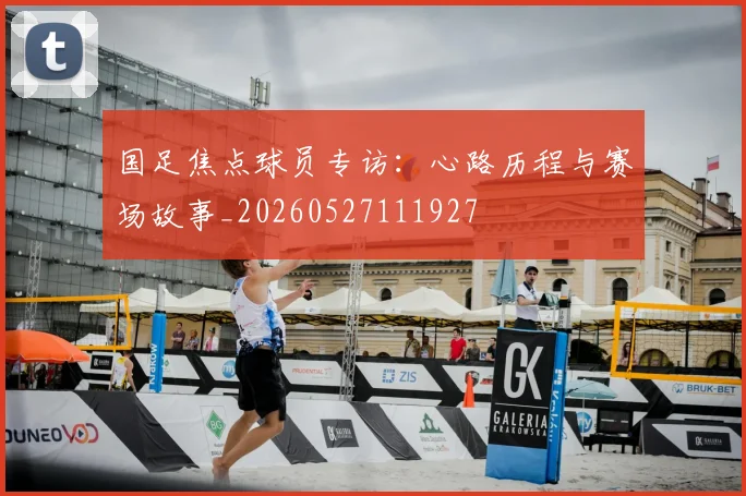国足焦点球员专访：心路历程与赛场故事_20260527111927