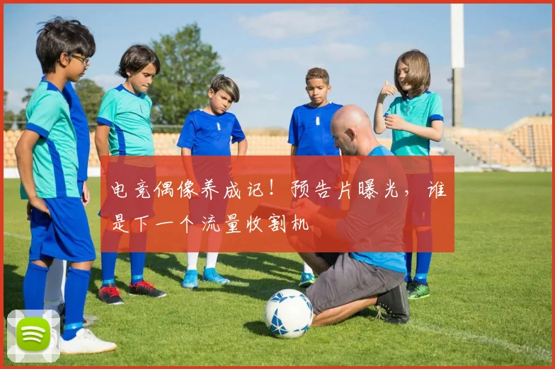电竞偶像养成记!预告片曝光,谁是下一个流量收割机