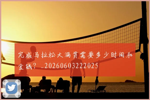 完成马拉松大满贯需要多少时间和金钱？_20260603222025
