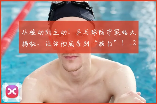 从被动到主动!乒乓球防守策略大揭秘,让你彻底告别“挨打”!_20260601173224