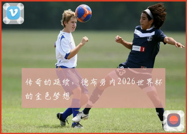 传奇的延续，德布劳内2026世界杯的金色梦想