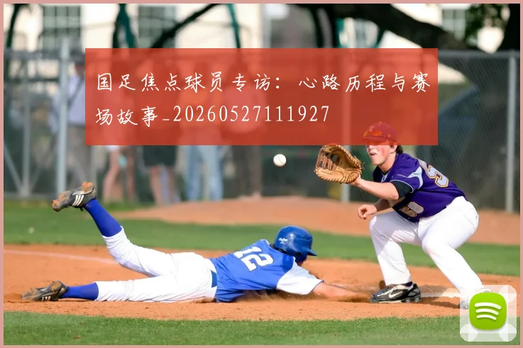 国足焦点球员专访：心路历程与赛场故事_20260527111927