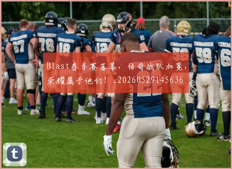 Blast春季赛落幕，传奇战队加冕，荣耀属于他们！_20260529145636