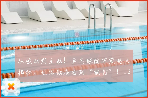 从被动到主动！乒乓球防守策略大揭秘，让你彻底告别“挨打”！_20260704164630
