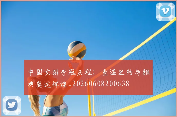 中国女排夺冠历程：重温里约与雅典奥运辉煌_20260608200638