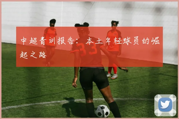 中超青训报告:本土年轻球员的崛起之路