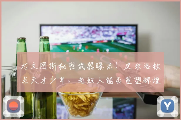 尤文图斯秘密武器曝光！皮尔洛钦点天才少年，老妇人能否重塑辉煌
