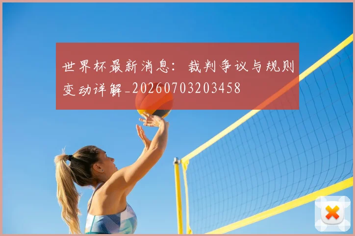 世界杯最新消息：裁判争议与规则变动详解_20260703203458