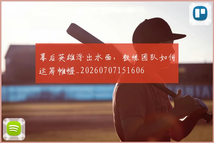 幕后英雄浮出水面,教练团队如何运筹帷幄_20260707151606