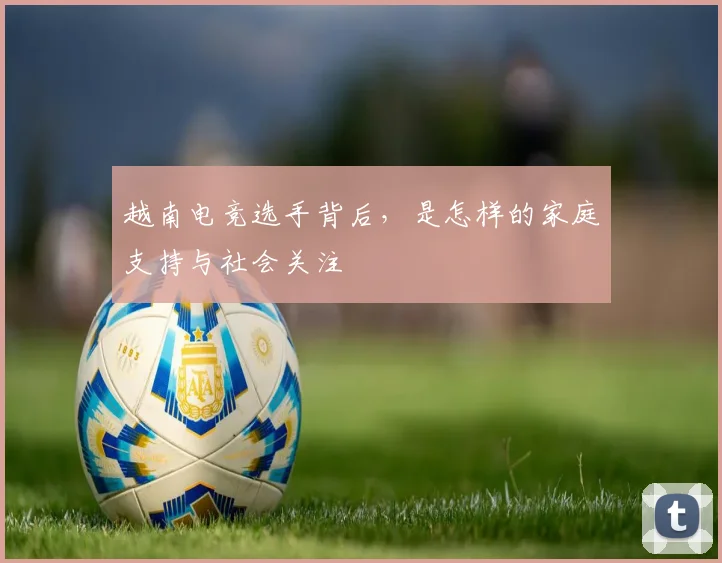 越南电竞选手背后，是怎样的家庭支持与社会关注