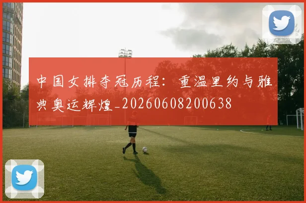 中国女排夺冠历程:重温里约与雅典奥运辉煌_20260608200638