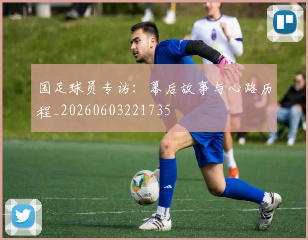 国足球员专访：幕后故事与心路历程_20260603221735