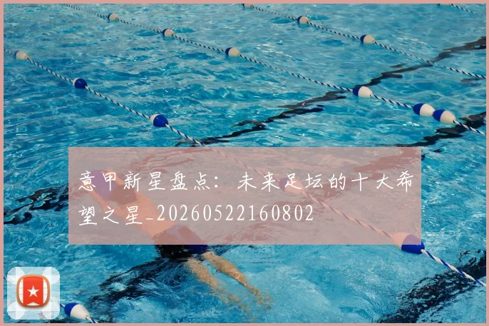 意甲新星盘点：未来足坛的十大希望之星_20260522160802