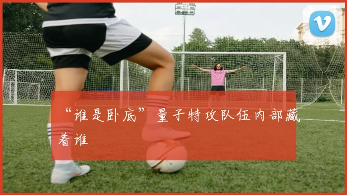 “谁是卧底”量子特攻队伍内部藏着谁