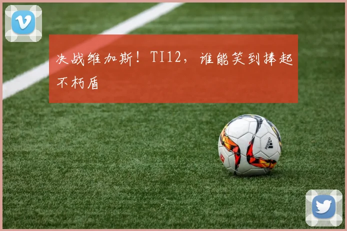 决战维加斯!TI12,谁能笑到捧起不朽盾