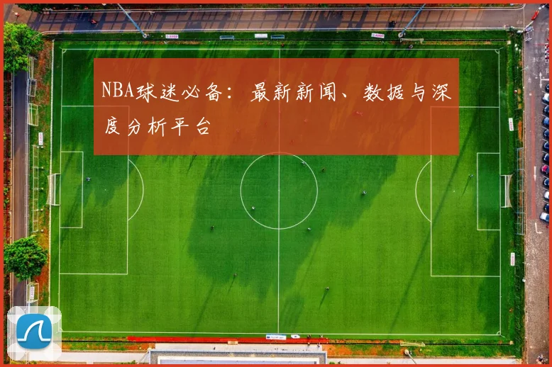 NBA球迷必备:最新新闻、数据与深度分析平台