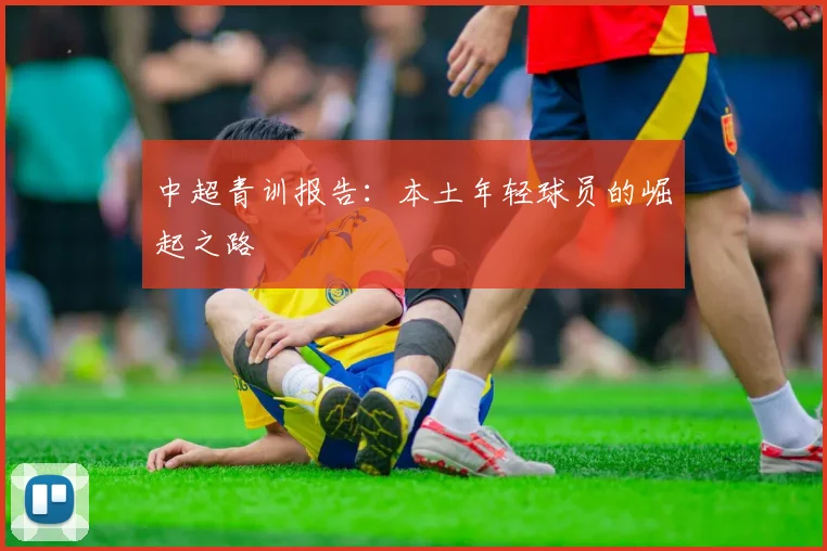 中超青训报告:本土年轻球员的崛起之路