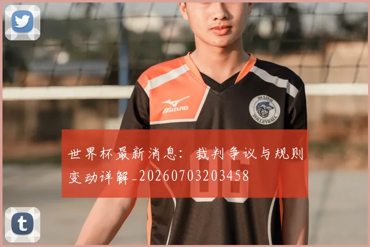 世界杯最新消息：裁判争议与规则变动详解_20260703203458