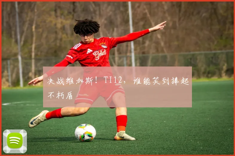 决战维加斯!TI12,谁能笑到捧起不朽盾