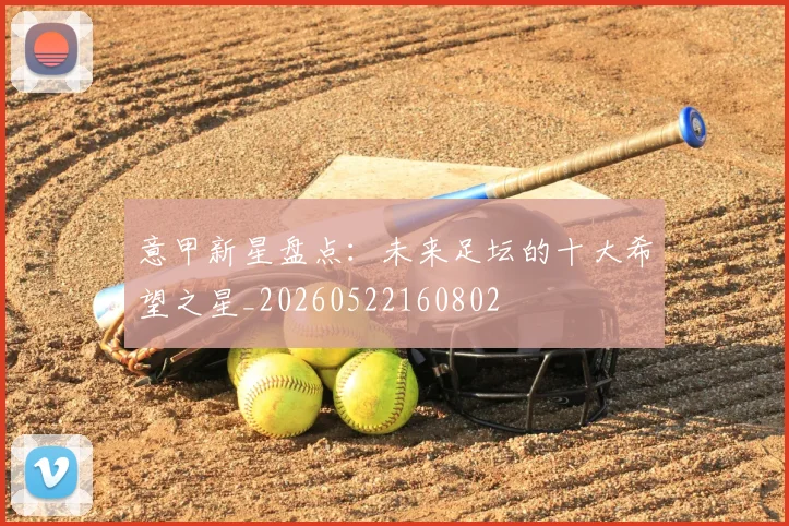 意甲新星盘点：未来足坛的十大希望之星_20260522160802