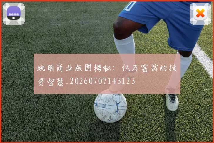 姚明商业版图揭秘:亿万富翁的投资智慧_20260707143123