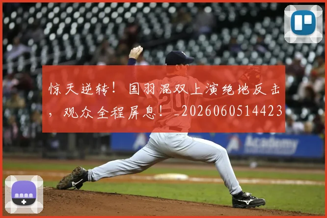 惊天逆转！国羽混双上演绝地反击，观众全程屏息！_20260605144236
