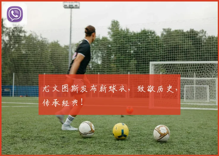 尤文图斯发布新球衣，致敬历史，传承经典！