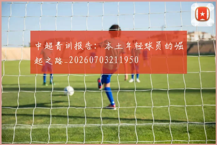 中超青训报告:本土年轻球员的崛起之路_20260703211950