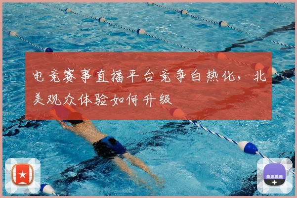 电竞赛事直播平台竞争白热化，北美观众体验如何升级