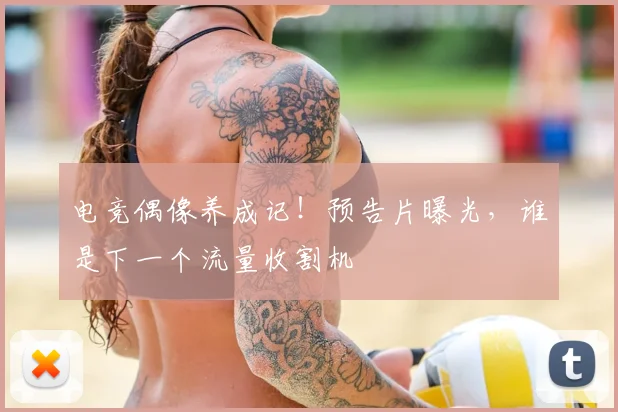 电竞偶像养成记！预告片曝光，谁是下一个流量收割机