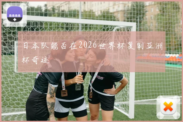 日本队能否在2026世界杯复制亚洲杯奇迹