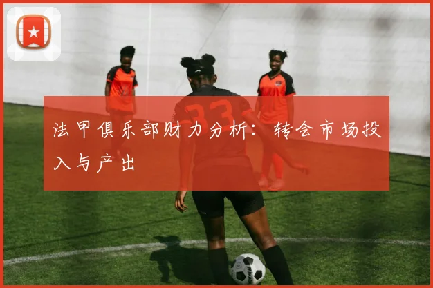 法甲俱乐部财力分析：转会市场投入与产出