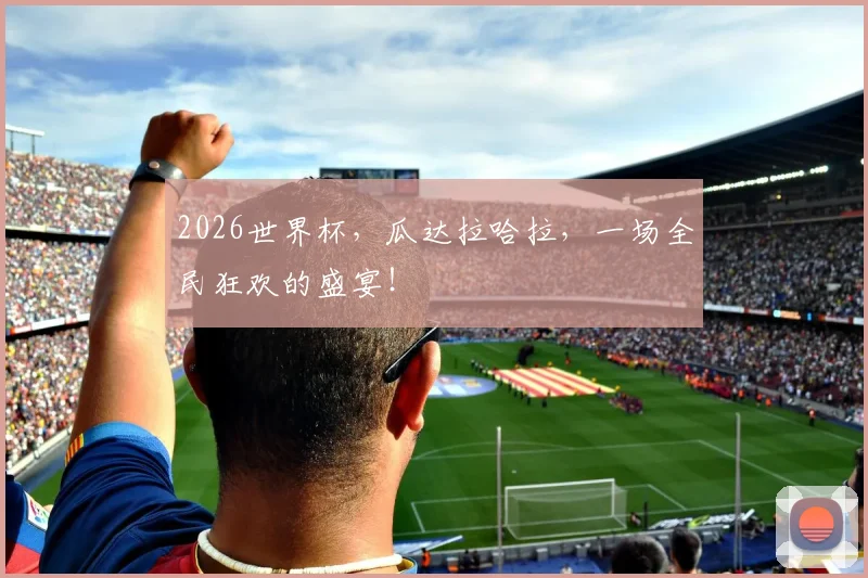 2026世界杯，瓜达拉哈拉，一场全民狂欢的盛宴！