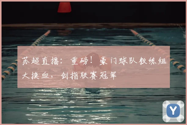 苏超直播：重磅！豪门球队教练组大换血，剑指联赛冠军