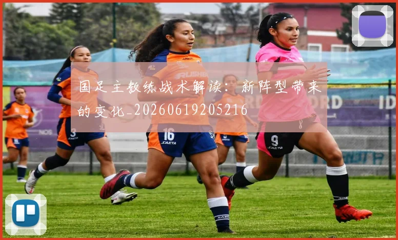国足主教练战术解读：新阵型带来的变化_20260619205216