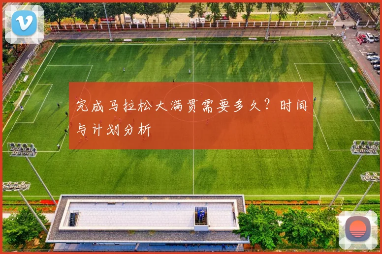 完成马拉松大满贯需要多久？时间与计划分析