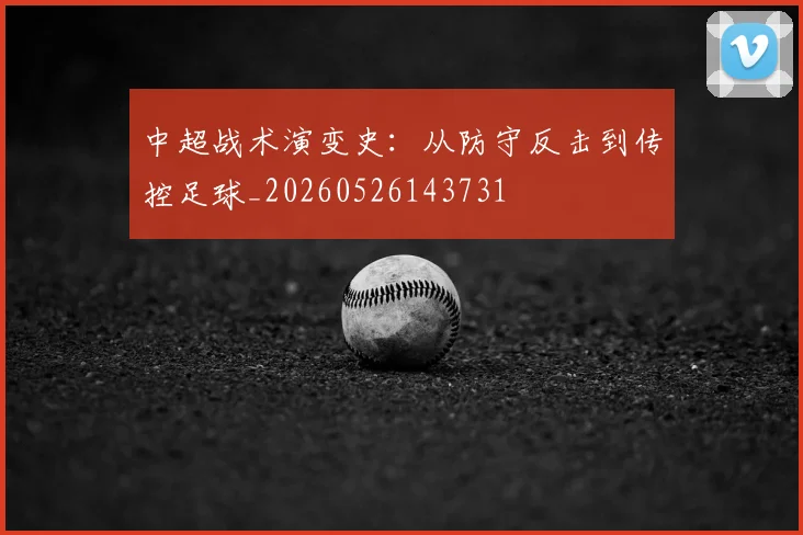 中超战术演变史：从防守反击到传控足球_20260526143731