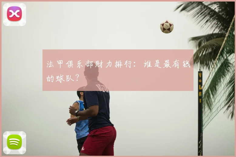 法甲俱乐部财力排行:谁是最有钱的球队?