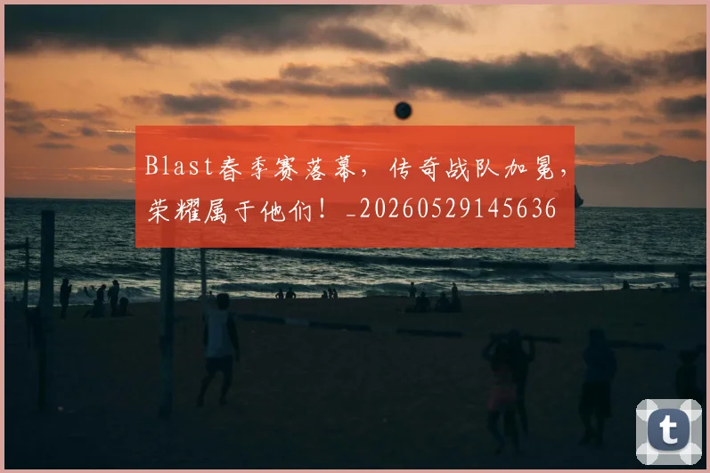 Blast春季赛落幕,传奇战队加冕,荣耀属于他们!_20260529145636