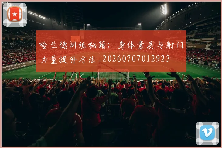 哈兰德训练秘籍：身体素质与射门力量提升方法_20260707012923