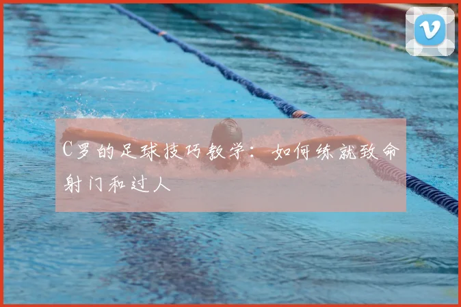 C罗的足球技巧教学:如何练就致命射门和过人