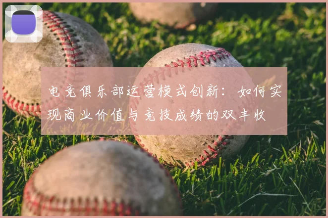 电竞俱乐部运营模式创新:如何实现商业价值与竞技成绩的双丰收