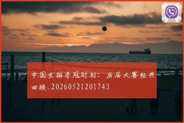 中国女排夺冠时刻：历届大赛经典回顾_20260521201743