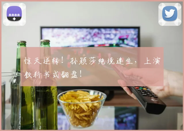 惊天逆转！孙颖莎绝境逢生，上演教科书式翻盘！