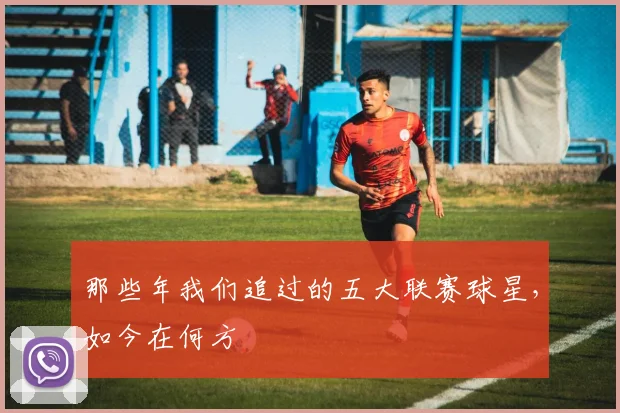 那些年我们追过的五大联赛球星，如今在何方