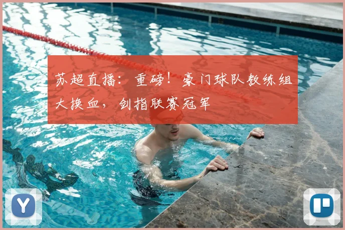 苏超直播:重磅!豪门球队教练组大换血,剑指联赛冠军