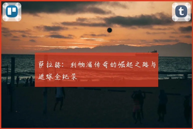 萨拉赫:利物浦传奇的崛起之路与进球全纪录